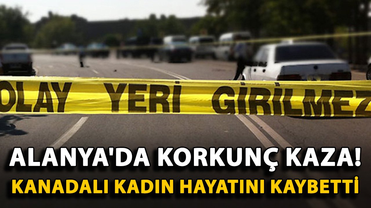 Alanya'da korkunç kaza! Kanadalı kadın hayatını kaybetti