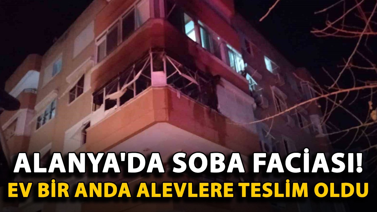 Alanya'da soba faciası! Ev bir anda alevlere teslim oldu