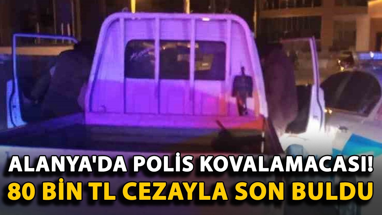 Alanya'da polis kovalamacası! 80 bin TL cezayla son buldu