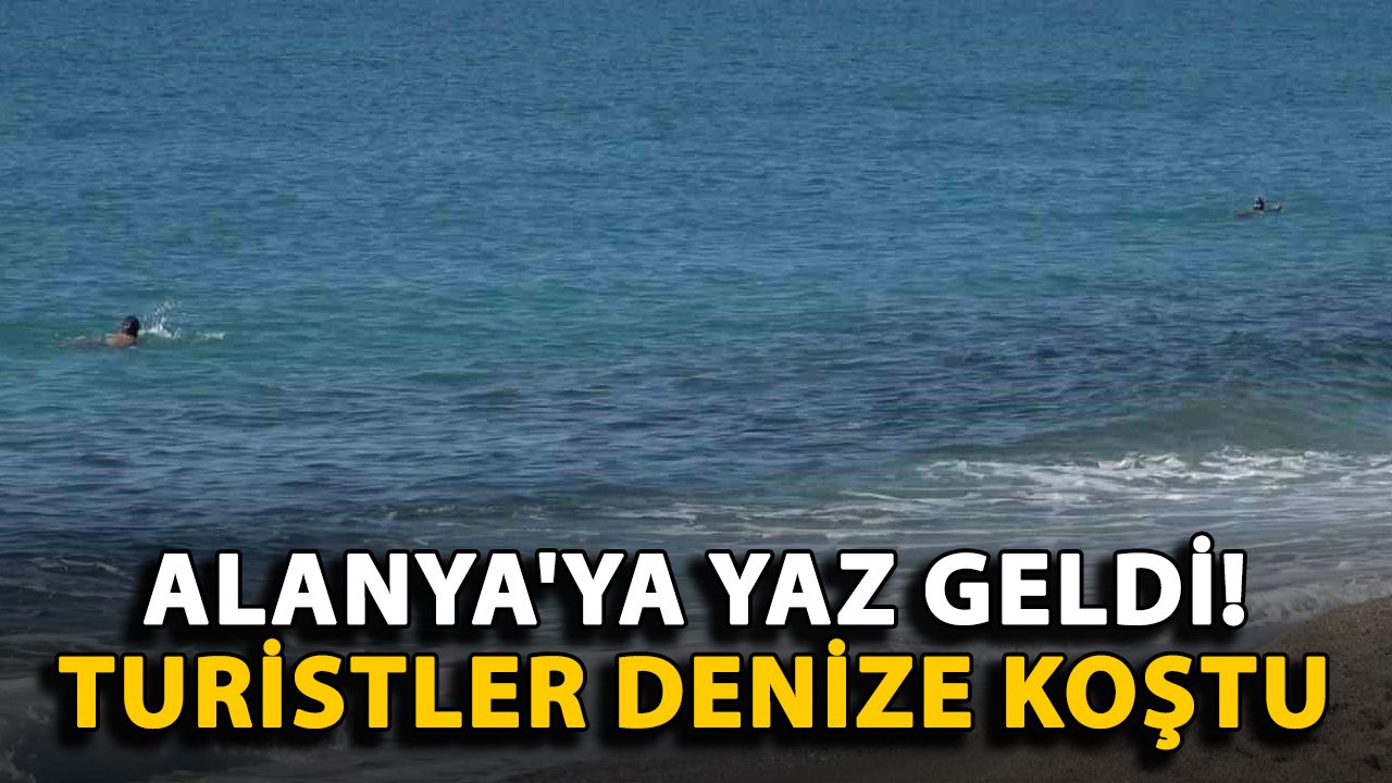Alanya'ya yaz geldi! Turistler denize koştu