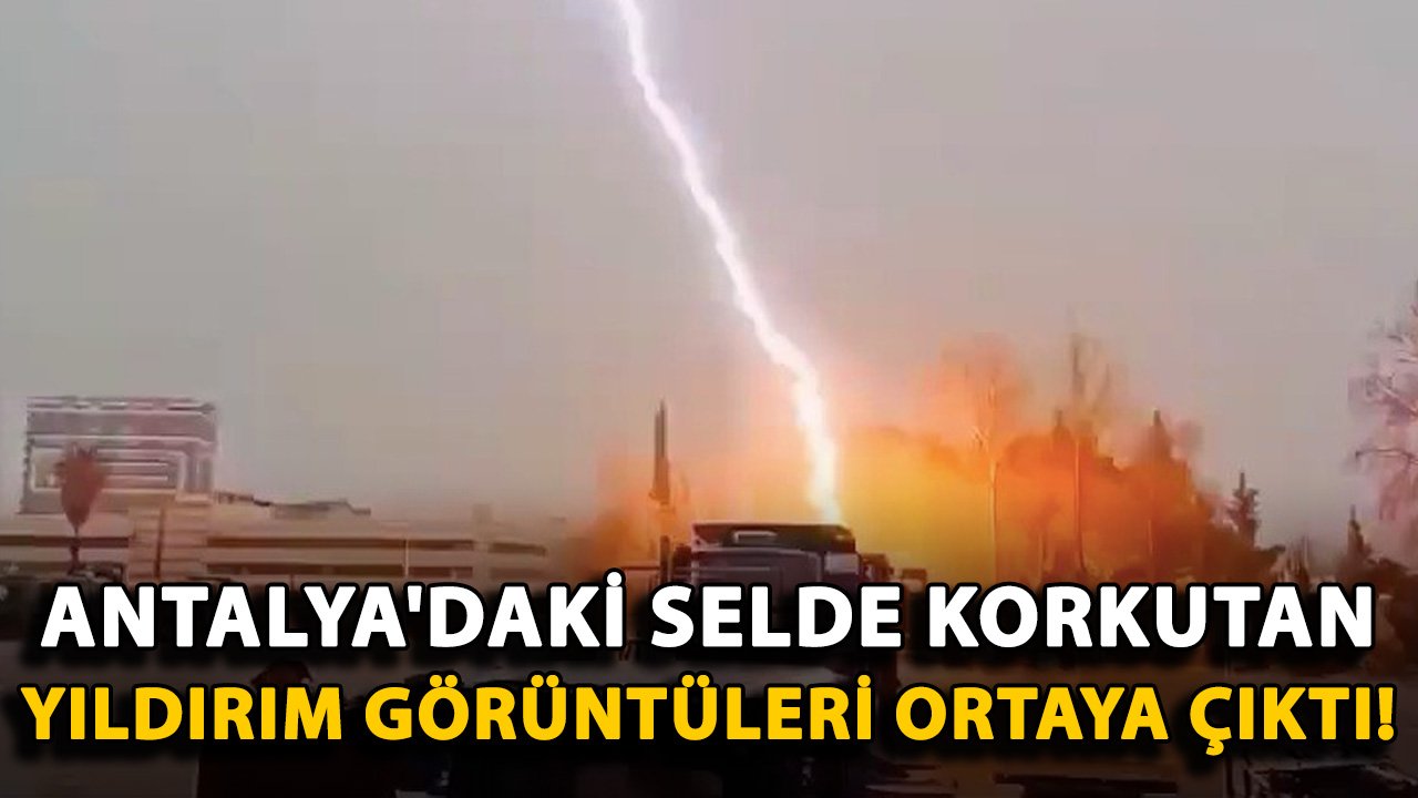 Antalya'daki selde korkutan yıldırım görüntüleri ortaya çıktı!