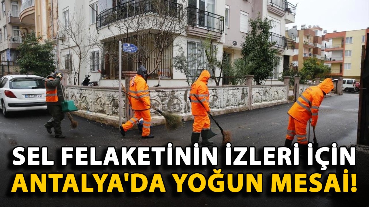 Sel felaketinin izleri için Antalya'da yoğun mesai!