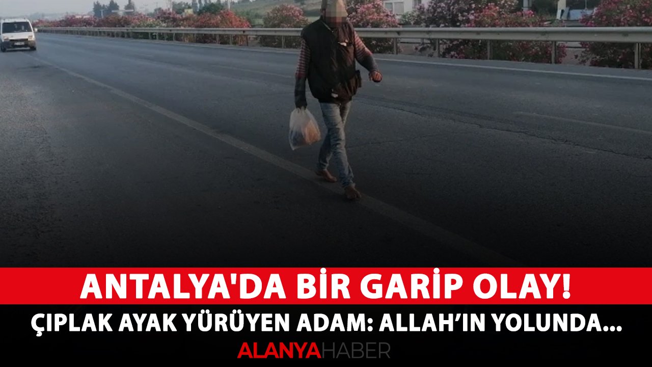 Antalya'da bir garip olay! Çıplak ayak yürüyen adam: Allah’ın yolunda gidiyorum