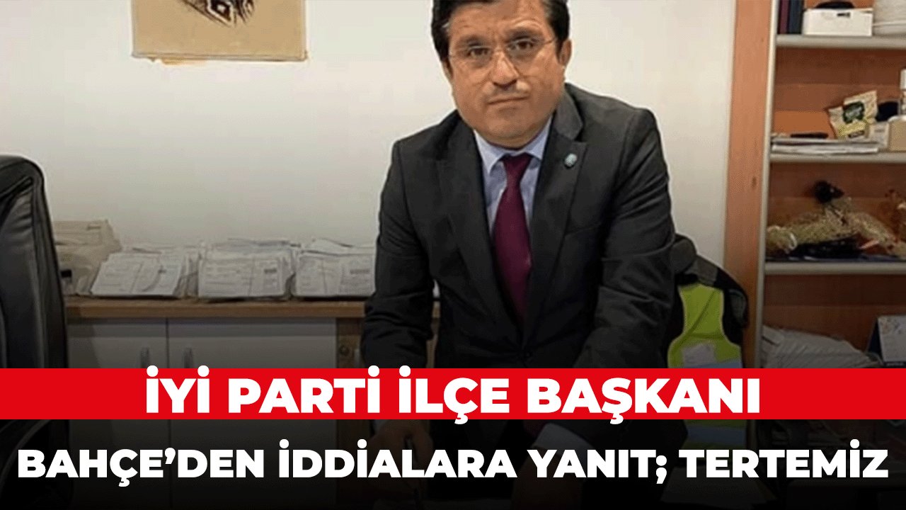İYİ Parti İlçe Başkanı Şefik Bahçe'den iddialara yanıt; Tertemiz