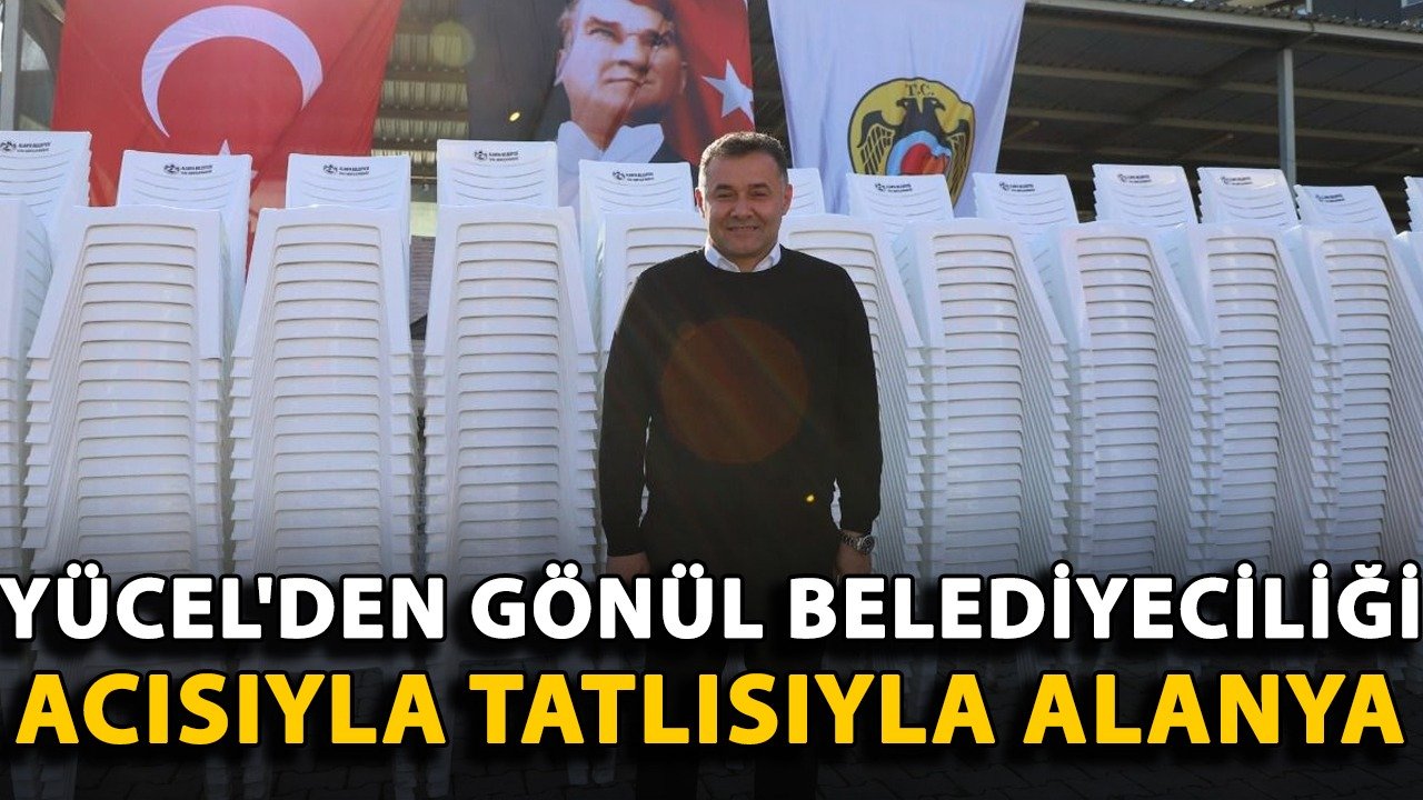 Yücel'den gönül belediyeciliği: Acısıyla tatlısıyla Alanya
