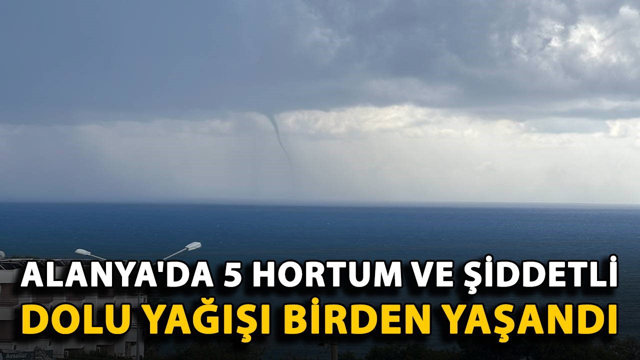 Alanya'da 5 hortum ve şiddetli dolu yağışı birden yaşandı!