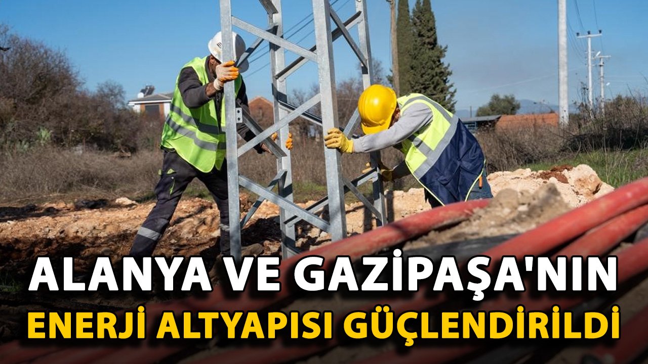 Alanya ve Gazipaşa'nın enerji altyapısı güçlendirildi
