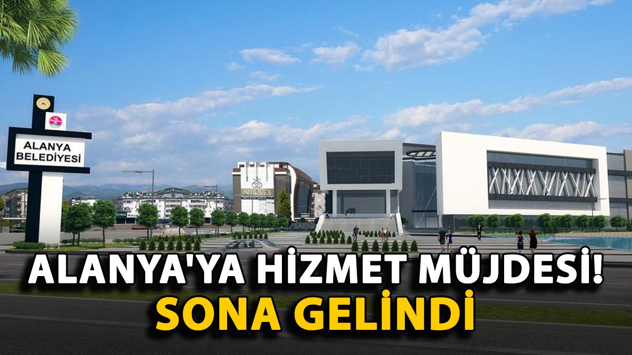 Alanya'ya hizmet müjdesi! Sona gelindi