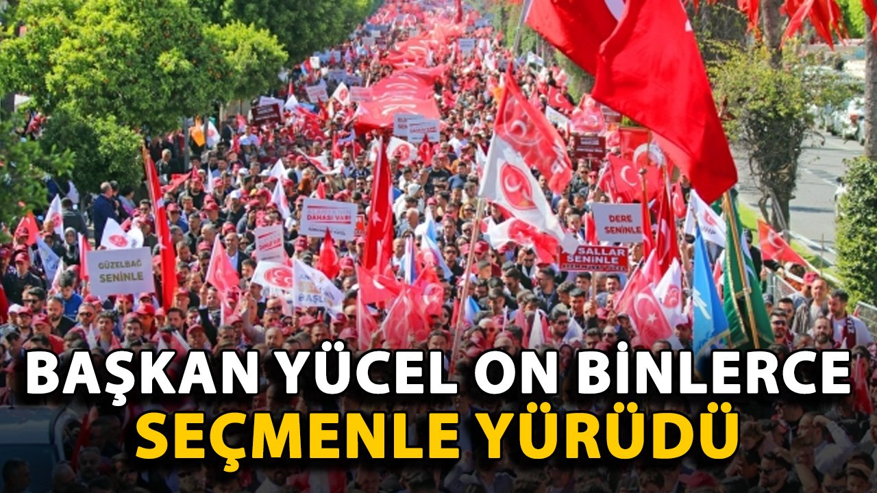 Başkan Yücel, on binlerce seçmenle yürüdü