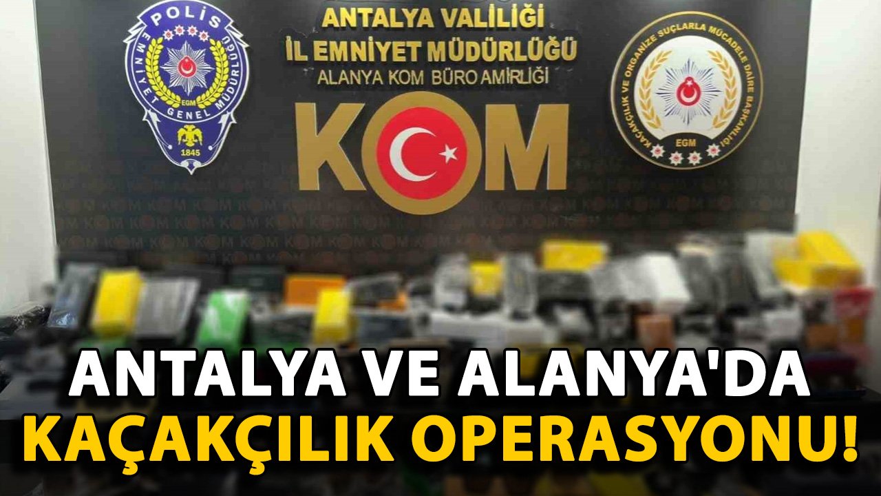 Antalya ve Alanya'da kaçakçılık operasyonu!